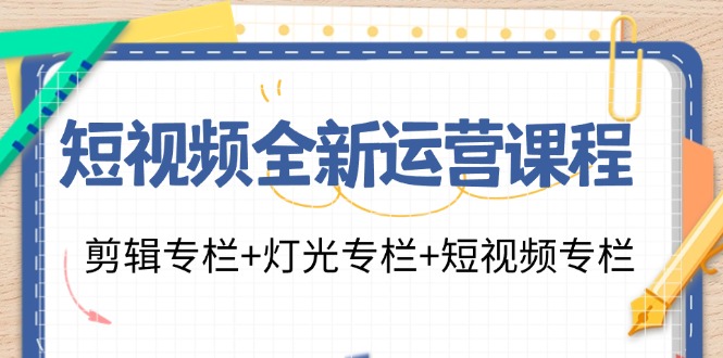 （11855期）短视频全新运营课程：剪辑专栏+灯光专栏+短视频专栏（23节课）|无忧资源社