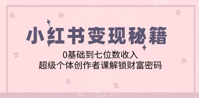 （12555期）小红书变现秘籍：0基础到七位数收入，超级个体创作者课解锁财富密码|无忧资源社