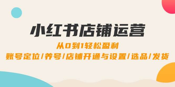 （12570期）小红书店铺运营：0到1轻松盈利，账号定位/养号/店铺开通与设置/选品/发货|无忧资源社