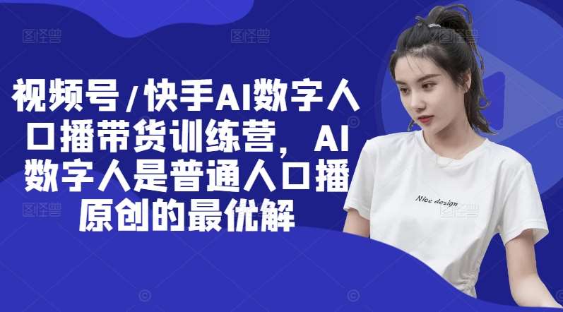 视频号/快手AI数字人口播带货训练营，AI数字人是普通人口播原创的最优解|无忧资源社