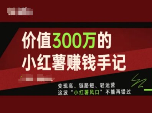 价值300万的小红书赚钱手记，变现高、链路短、轻运营，这波“小红薯风口”不能再错过|无忧资源社