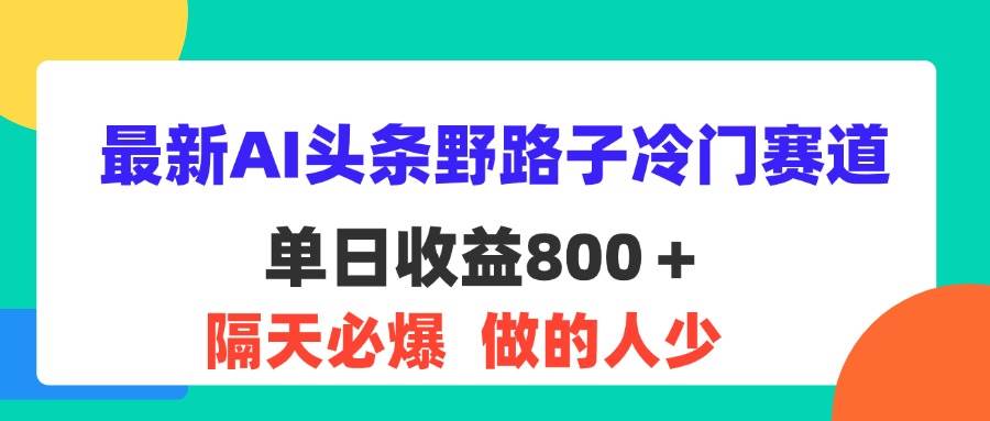 （11983期）最新AI头条野路子冷门赛道，单日800＋ 隔天必爆，适合小白|无忧资源社