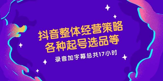 （12081期）抖音整体经营策略，各种起号选品等录音加字幕总共17小时|无忧资源社