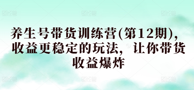 养生号带货训练营，收益更稳定的玩法，让你带货收益爆炸_无忧资源社|无忧资源社