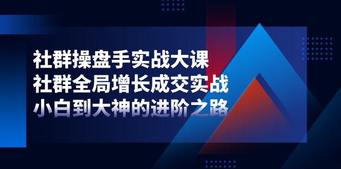 社群-操盘手实战大课：社群 全局增长成交实战，小白到大神的进阶之路|无忧资源社