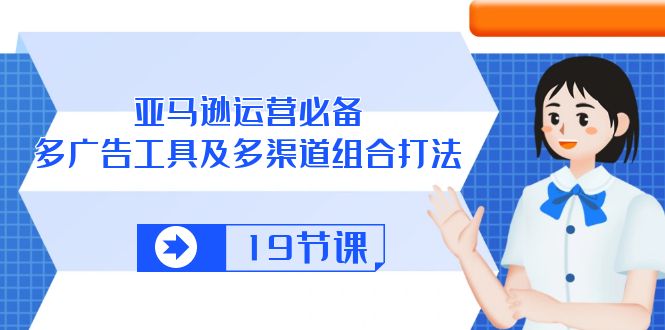 亚马逊 运营必备，多广告 工具及多渠道组合打法（19节课）_无忧资源社|无忧资源社