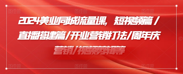 2024美业同城流量课，短视频篇 /直播搭建篇/开业营销打法/周年庆营销/视频剪辑等|无忧资源社