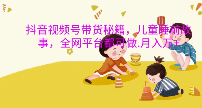 抖音视频号带货秘籍，儿童睡前故事，全网平台都可做，月入过W|无忧资源社