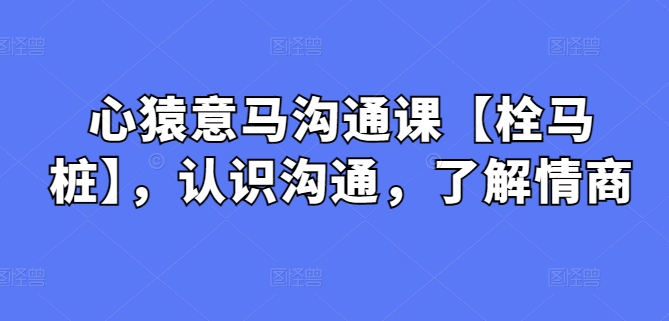 心猿意马沟通课【栓马桩】，认识沟通，了解情商_无忧资源社|无忧资源社
