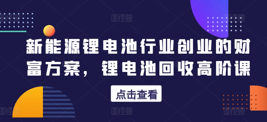 新能源锂电池行业创业的财富方案，锂电池回收高阶课_无忧资源社|无忧资源社
