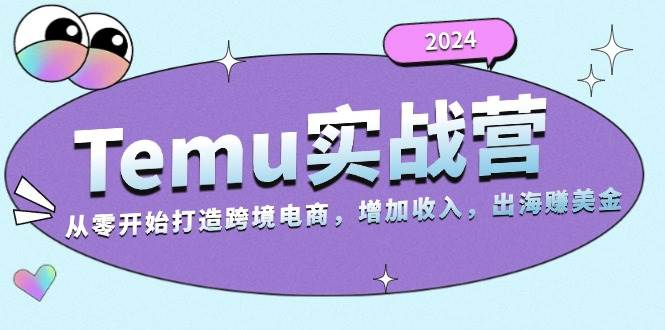 2024Temu出海赚美金实战营，从零开始打造跨境电商增加收入（124G）|无忧资源社