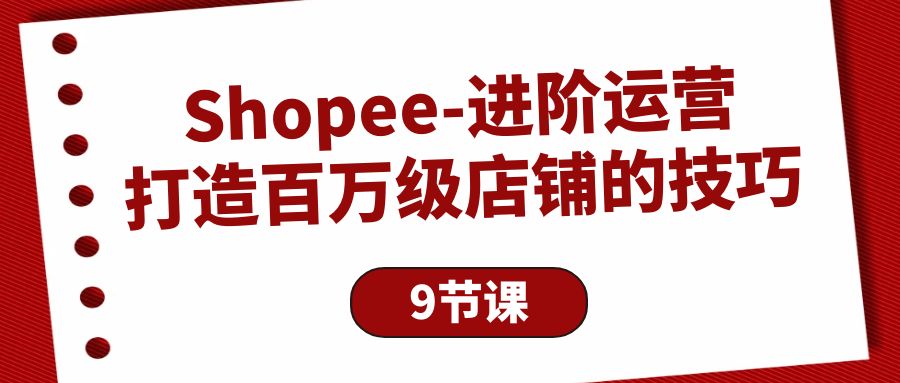 Shopee-进阶运营：打造百万级店铺的技巧（9节课）_无忧资源社|无忧资源社