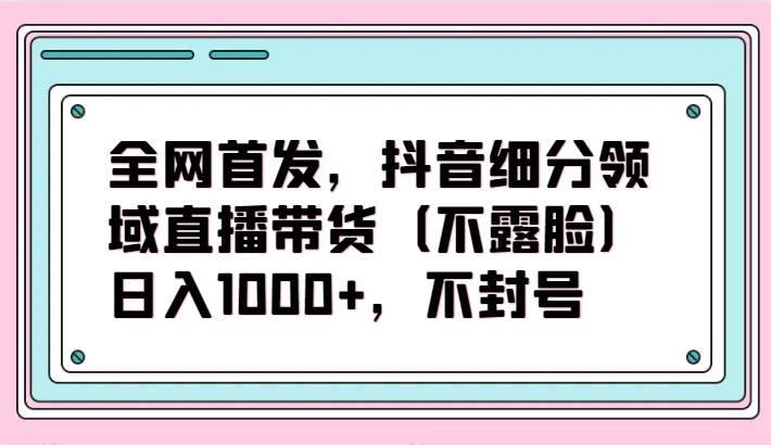 全网首发，抖音细分领域直播带货项目，日入1000+，不封号_无忧资源社|无忧资源社