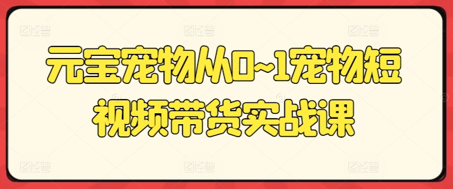 元宝宠物从0~1宠物短视频带货实战课|无忧资源社