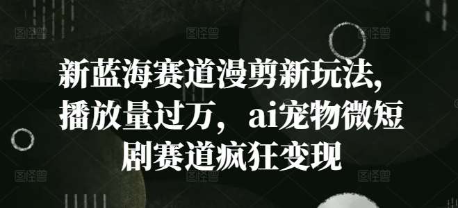 新蓝海赛道漫剪新玩法，播放量过万，ai宠物微短剧赛道疯狂变现【揭秘】|无忧资源社