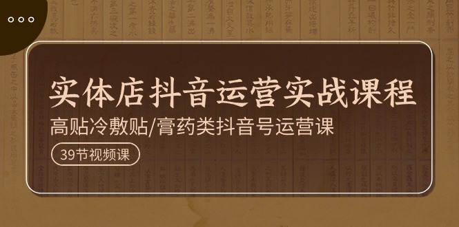 实体店抖音运营实操课程，高贴冷敷贴/膏药类抖音号运营课（39节）|无忧资源社