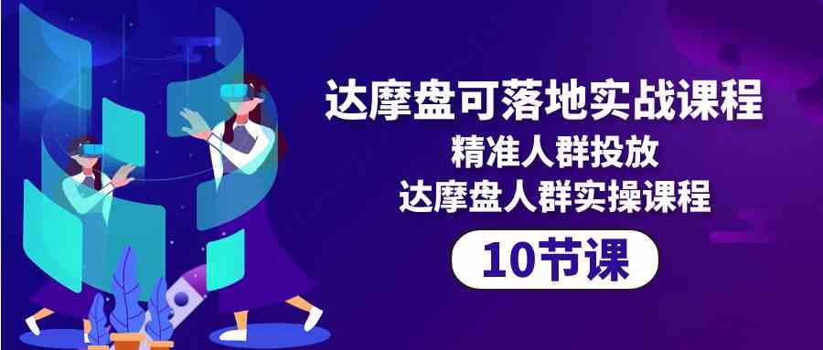达摩盘可落地实战课程，精准人群投放，达摩盘人群实操课程_无忧资源社|无忧资源社