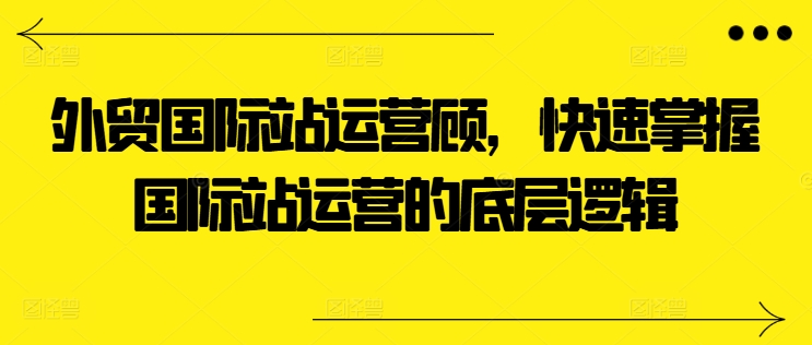 外贸国际站运营顾问，快速掌握国际站运营的底层逻辑|无忧资源社