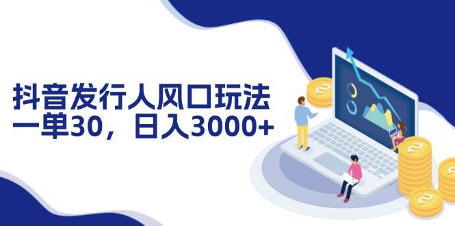 （12418期）抖音发行人风口玩法，一单30，日入3000+|无忧资源社