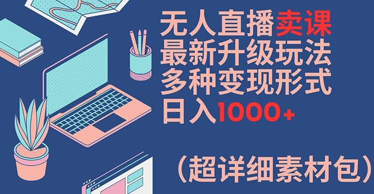 无人直播卖课最新升级玩法，多种变现形式，日入1000+(超详细素材包)|无忧资源社