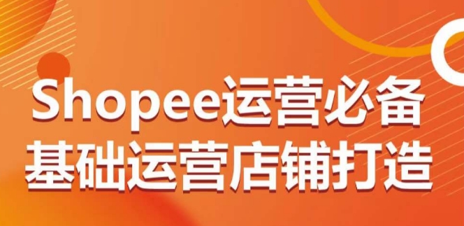 Shopee运营必备基础运营店铺打造，多层次的教你从0-1运营店铺_无忧资源社|无忧资源社