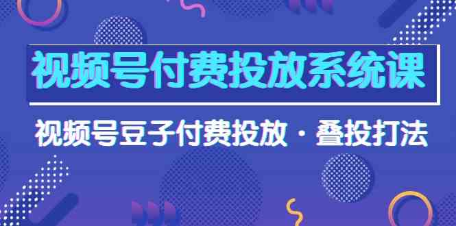视频号付费投放系统课，视频号豆子付费投放·叠投打法_无忧资源社|无忧资源社