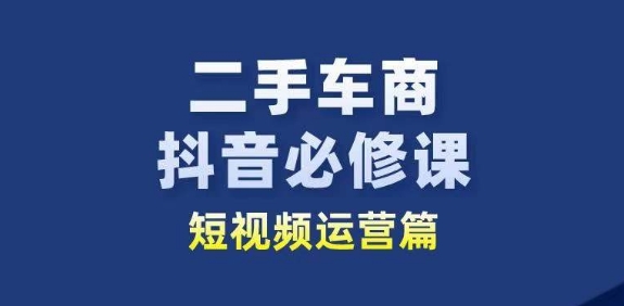 二手车商抖音必修课短视频运营，二手车行业从业者新赛道|无忧资源社