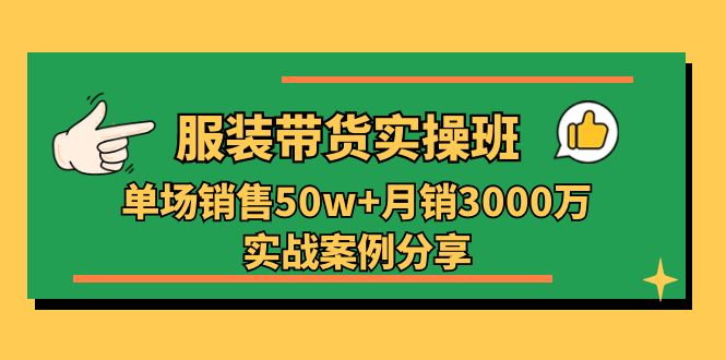 服装带货实操培训班：单场销售50w+月销3000万实战案例分享（27节）|无忧资源社