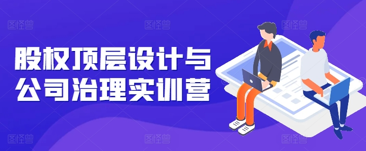 股权顶层设计与公司治理实训营，补全股权短板/守住控制权底线/熟悉4大注册信息/规避3大法律风险|无忧资源社