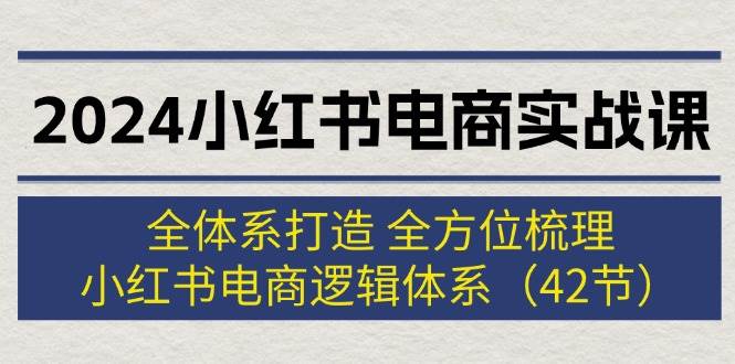 （12003期）2024小红书电商实战课：全体系打造 全方位梳理 小红书电商逻辑体系 (42节)|无忧资源社