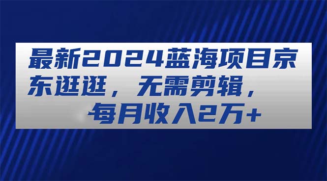 最新2024蓝海项目京东逛逛，无需剪辑，每月收入2万+|无忧资源社