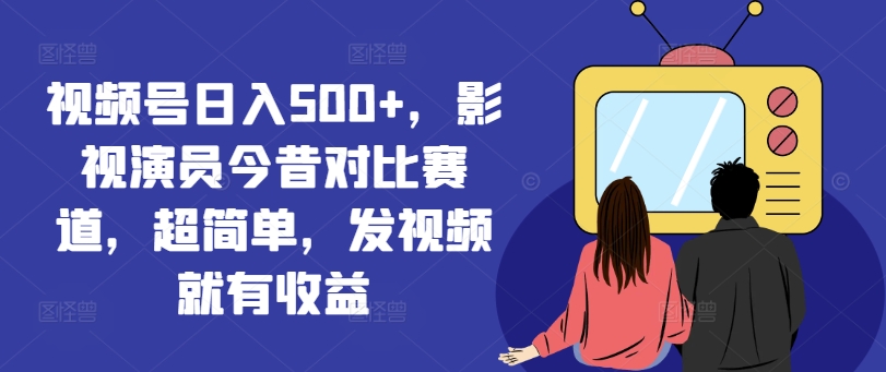 视频号日入500+，影视演员今昔对比赛道，超简单，发视频就有收益|无忧资源社
