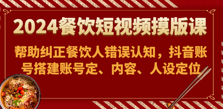 2024餐饮短视频摸版课-帮助纠正餐饮人错误认知，抖音账号搭建账号定、内容、人设定位_无忧资源社|无忧资源社