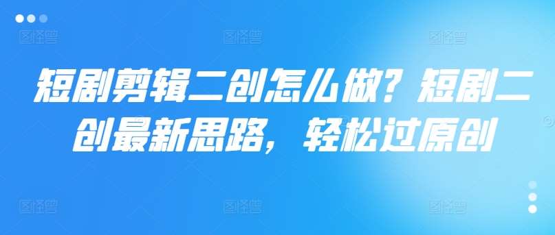 短剧剪辑二创怎么做？短剧二创最新思路，轻松过原创|无忧资源社