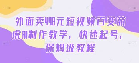 外面卖498元短视频百变萌虎AI制作教学，快速起号，保姆级教程|无忧资源社