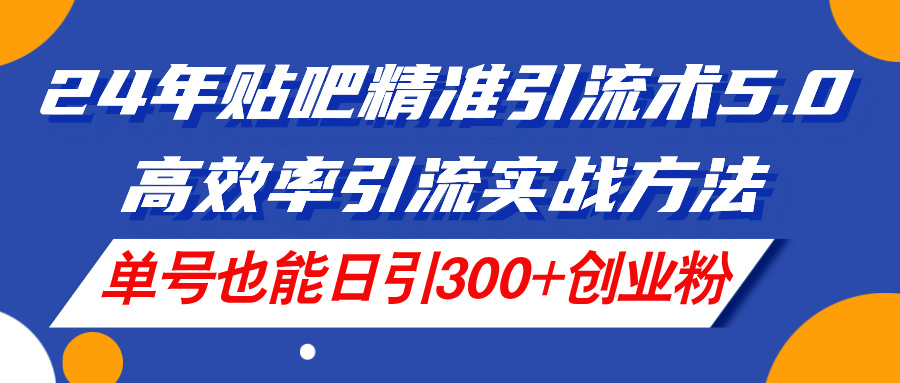 24年贴吧精准引流术5.0，高效率引流实战方法，单号也能日引300+创业粉|无忧资源社