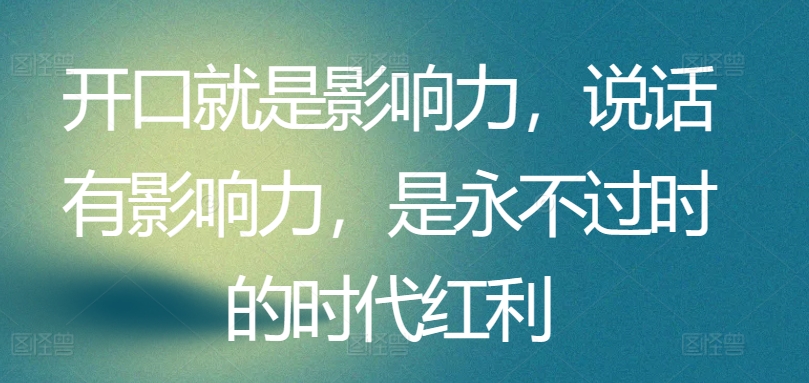 开口就是影响力，说话有影响力，是永不过时的时代红利_无忧资源社|无忧资源社