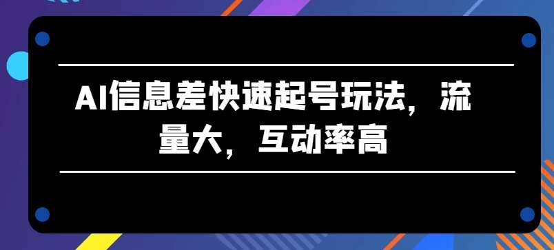 AI信息差快速起号玩法，流量大，互动率高【揭秘】|无忧资源社