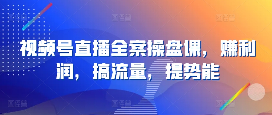 视频号直播全案操盘课，赚利润，搞流量，提势能_无忧资源社|无忧资源社