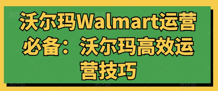 沃尔玛Walmart运营必备：沃尔玛高效运营技巧_无忧资源社|无忧资源社