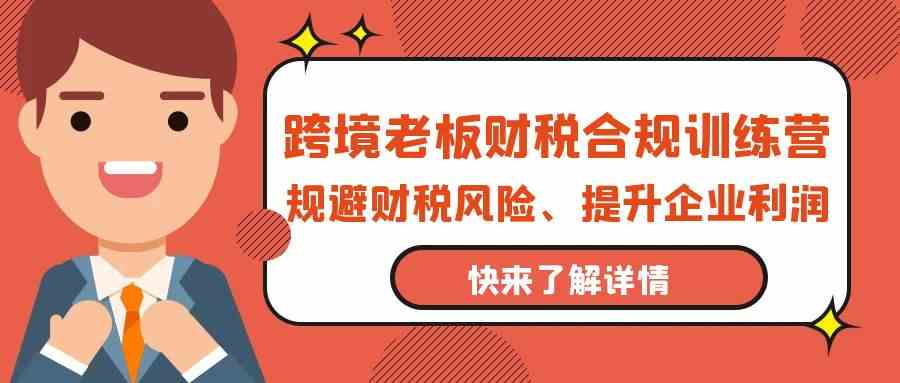 跨境老板财税合规训练营，规避财税风险、提升企业利润_无忧资源社|无忧资源社