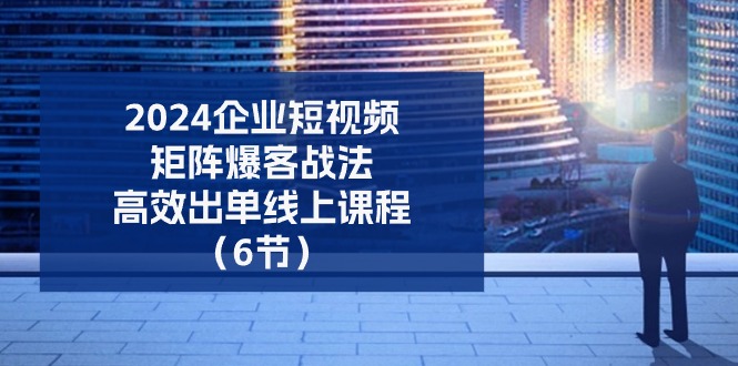 (11285期)2024企业-短视频-矩阵 爆客战法,高效出单线上课程(6节) (11285期)2024企业-短视频-矩阵 爆客战法,高效出单线上课程(6节)