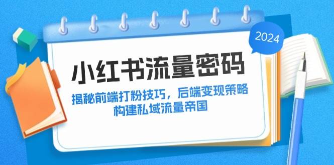 （12510期）小红书流量密码：揭秘前端打粉技巧，后端变现策略，构建私域流量帝国|无忧资源社