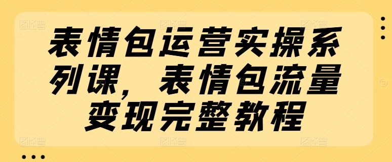 表情包运营实操系列课，表情包流量变现完整教程|无忧资源社