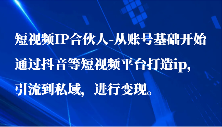 短视频IP合伙人-从账号基础开始通过抖音等短视频平台打造ip，引流到私域，进行变现。_无忧资源社|无忧资源社