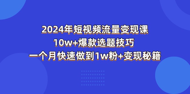 2024年短视频-流量变现课：10w+爆款选题技巧 一个月快速做到1w粉+变现秘籍|无忧资源社