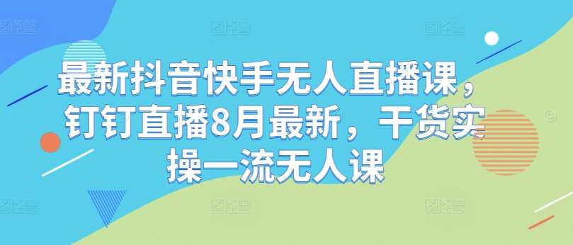 最新抖音快手无人直播课，钉钉直播8月最新，干货实操一流无人课|无忧资源社