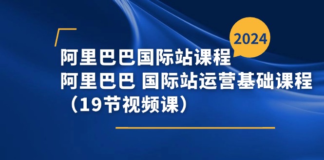 阿里巴巴-国际站课程，阿里巴巴 国际站运营基础课程（19节视频课）|无忧资源社