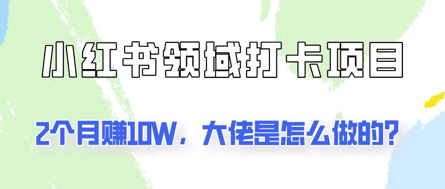 通过小红书领域打卡项目2个月赚10W,大佬是怎么做的? 通过小红书领域打卡项目2个月赚10W,大佬是怎么做的?