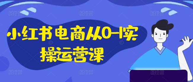 小红书电商从0-1实操运营课，小红书手机实操小红书/IP和私域课/小红书电商电脑实操板块等|无忧资源社